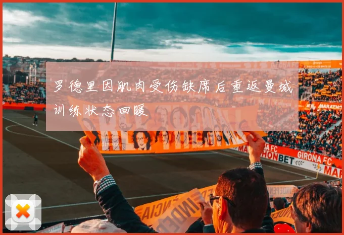 罗德里因肌肉受伤缺席后重返曼城训练状态回暖