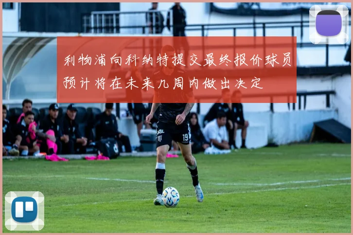 利物浦向科纳特提交最终报价球员预计将在未来几周内做出决定
