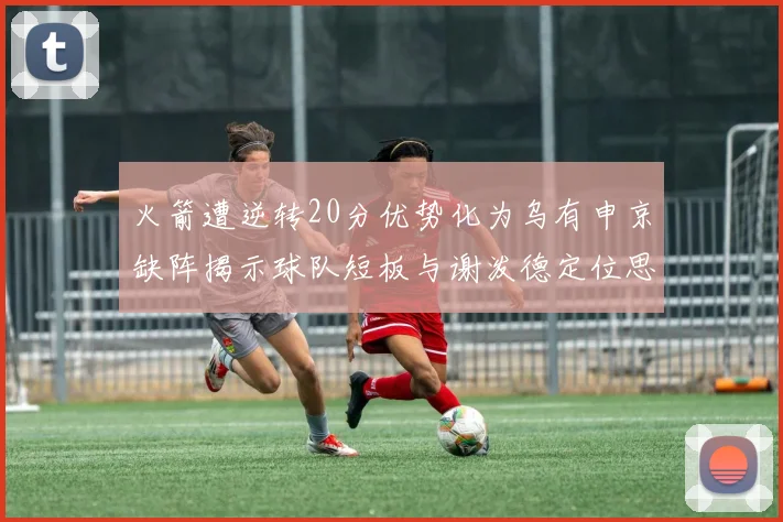 火箭遭逆转20分优势化为乌有申京缺阵揭示球队短板与谢泼德定位思考