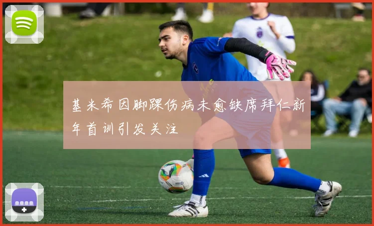 基米希因脚踝伤病未愈缺席拜仁新年首训引发关注
