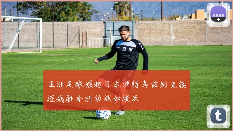 亚洲足球崛起日本沙特乌兹别克接连战胜非洲劲旅如埃及