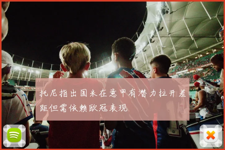 托尼指出国米在意甲有潜力拉开差距但需依赖欧冠表现