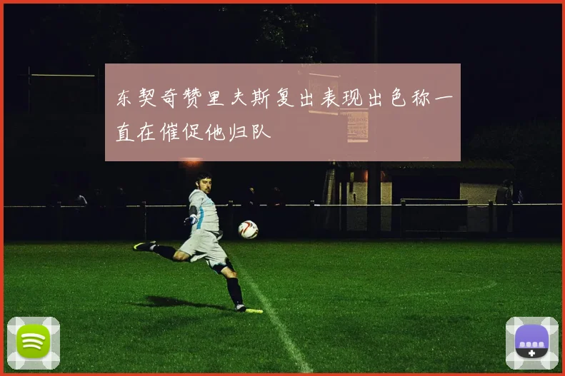 东契奇赞里夫斯复出表现出色称一直在催促他归队