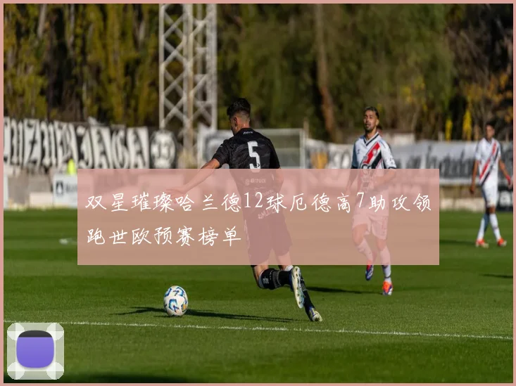 双星璀璨哈兰德12球厄德高7助攻领跑世欧预赛榜单