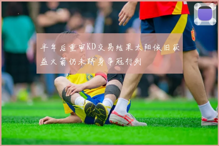 半年后重审KD交易结果太阳依旧获益火箭仍未跻身争冠行列