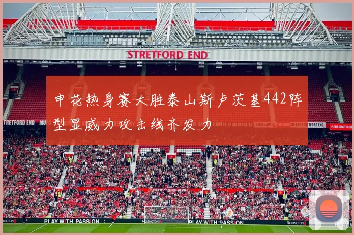 申花热身赛大胜泰山斯卢茨基442阵型显威力攻击线齐发力