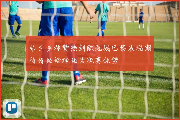 弗兰克称赞热刺欧冠战巴黎表现期待将经验转化为联赛优势