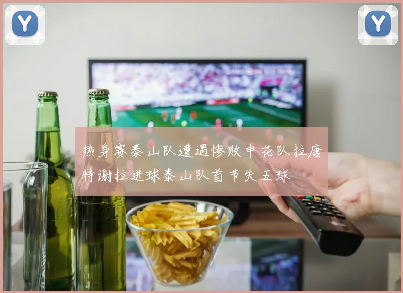 热身赛泰山队遭遇惨败申花队拉唐特谢拉进球泰山队首节失五球