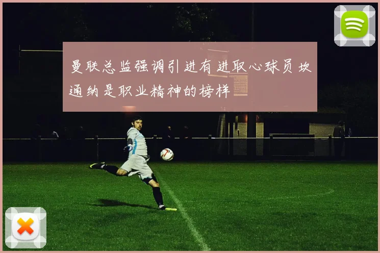 曼联总监强调引进有进取心球员坎通纳是职业精神的榜样