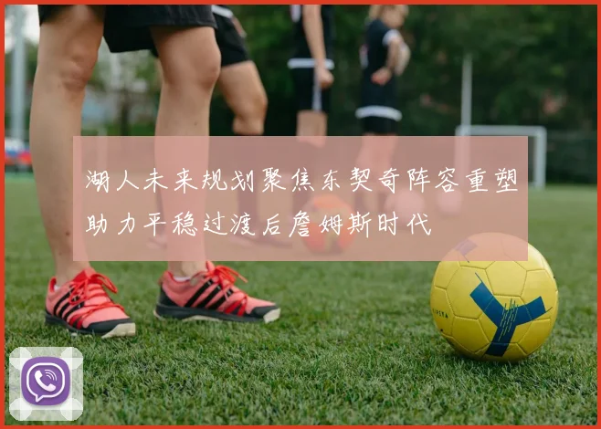 湖人未来规划聚焦东契奇阵容重塑助力平稳过渡后詹姆斯时代
