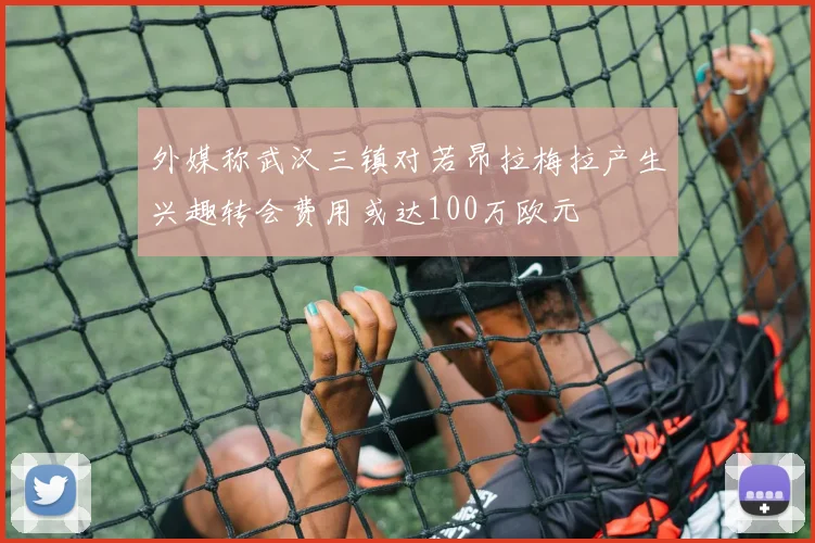 外媒称武汉三镇对若昂拉梅拉产生兴趣转会费用或达100万欧元