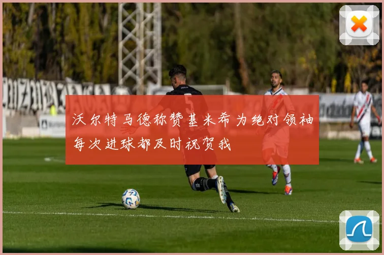 沃尔特马德称赞基米希为绝对领袖每次进球都及时祝贺我