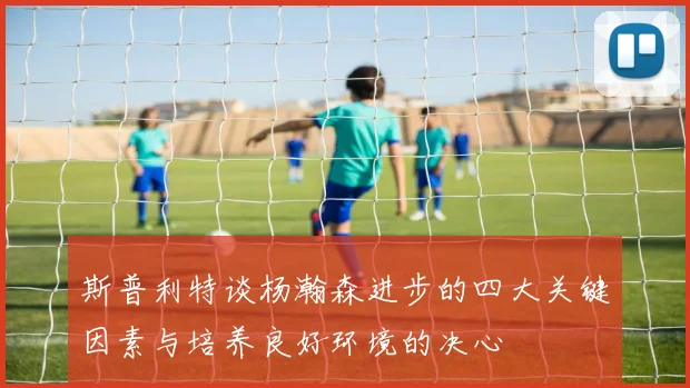 斯普利特谈杨瀚森进步的四大关键因素与培养良好环境的决心