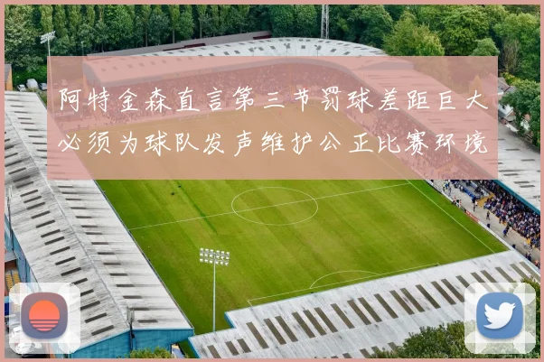 阿特金森直言第三节罚球差距巨大必须为球队发声维护公正比赛环境