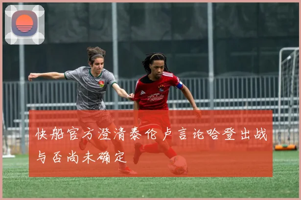 快船官方澄清泰伦卢言论哈登出战与否尚未确定