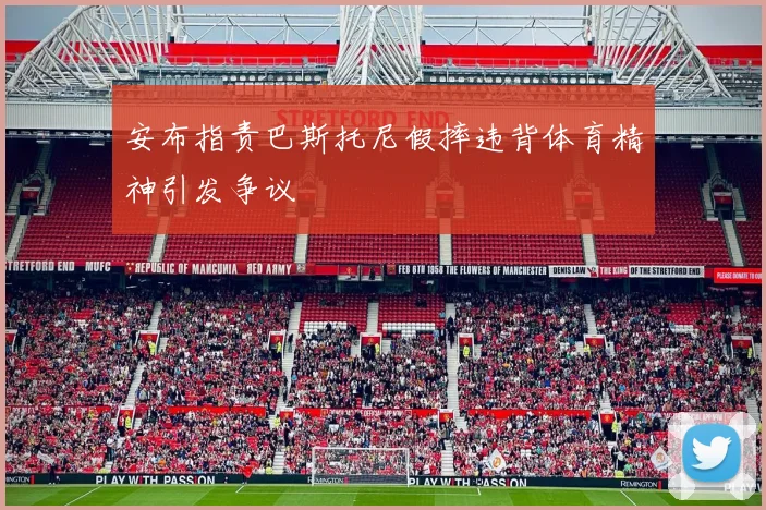安布指责巴斯托尼假摔违背体育精神引发争议