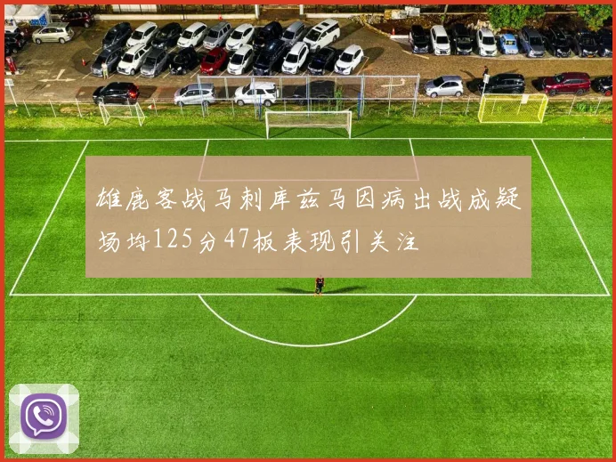 雄鹿客战马刺库兹马因病出战成疑场均125分47板表现引关注