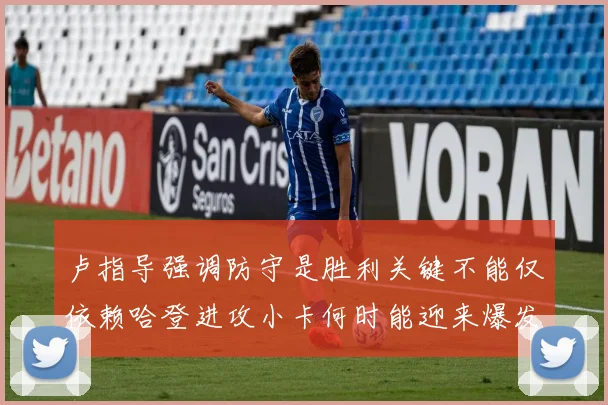 卢指导强调防守是胜利关键不能仅依赖哈登进攻小卡何时能迎来爆发成疑