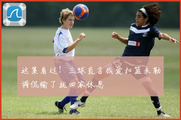这集看过！三球直言我爱扣篮米勒调侃输了就回家休息