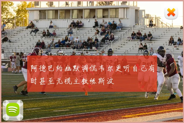 阿德巴约幽默调侃韦尔更听自己有时甚至无视主教练斯波