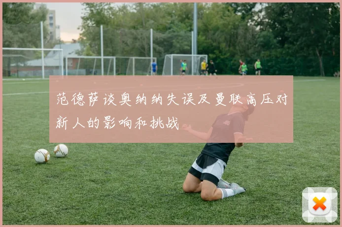 范德萨谈奥纳纳失误及曼联高压对新人的影响和挑战