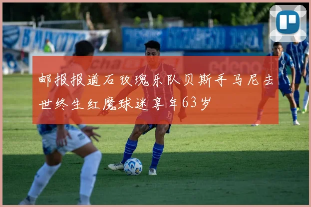 邮报报道石玫瑰乐队贝斯手马尼去世终生红魔球迷享年63岁