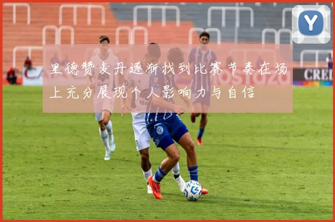 里德赞麦丹逐渐找到比赛节奏在场上充分展现个人影响力与自信