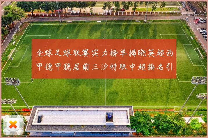 全球足球联赛实力榜单揭晓英超西甲德甲稳居前三沙特联中超排名引关注