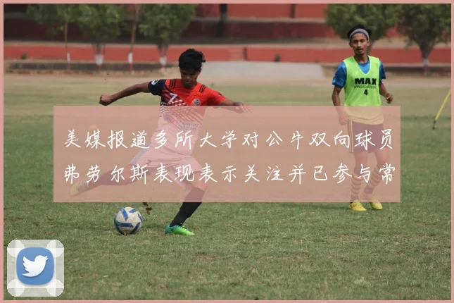 美媒报道多所大学对公牛双向球员弗劳尔斯表现表示关注并已参与常规赛