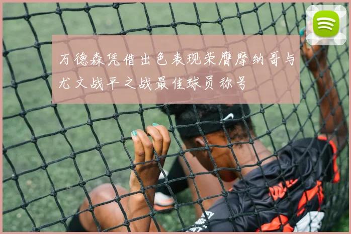 万德森凭借出色表现荣膺摩纳哥与尤文战平之战最佳球员称号