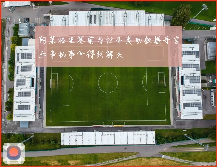 阿莱格里赛前与拉齐奥助教握手言和争执事件得到解决