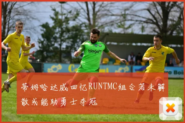 蒂姆哈达威回忆RUNTMC组合若未解散或能助勇士夺冠