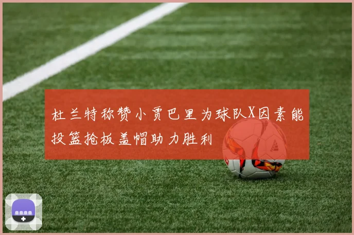 杜兰特称赞小贾巴里为球队X因素能投篮抢板盖帽助力胜利