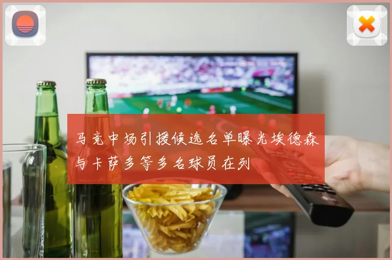 马竞中场引援候选名单曝光埃德森与卡萨多等多名球员在列