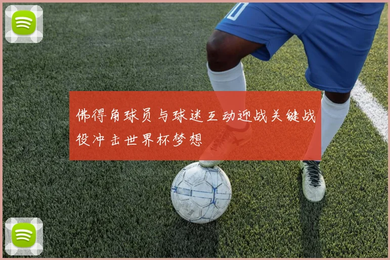 佛得角球员与球迷互动迎战关键战役冲击世界杯梦想