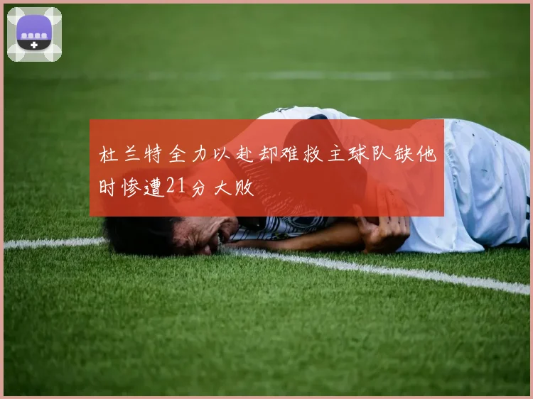 杜兰特全力以赴却难救主球队缺他时惨遭21分大败